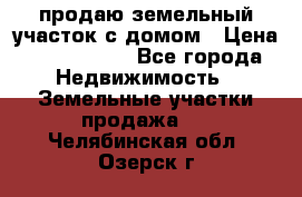 продаю земельный участок с домом › Цена ­ 1 500 000 - Все города Недвижимость » Земельные участки продажа   . Челябинская обл.,Озерск г.